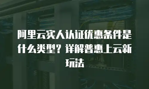 阿里云实人认证优惠条件是什么类型？详解普惠上云新玩法