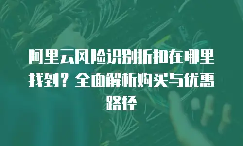 阿里云风险识别折扣在哪里找到？全面解析购买与优惠路径