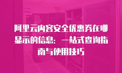 阿里云内容安全优惠券在哪显示的信息：一站式查询指南与使用技巧