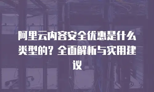 阿里云内容安全优惠是什么类型的？全面解析与实用建议