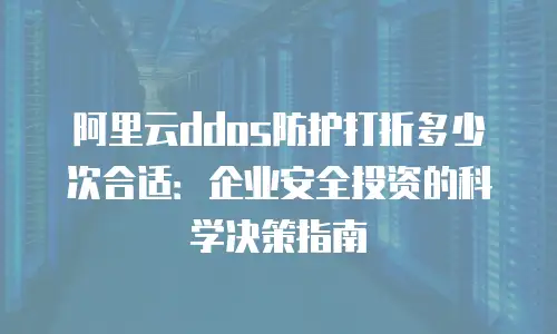 阿里云ddos防护打折多少次合适：企业安全投资的科学决策指南
