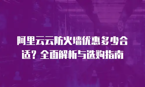阿里云云防火墙优惠多少合适？全面解析与选购指南