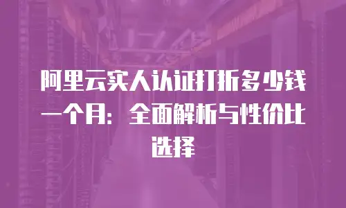 阿里云实人认证打折多少钱一个月：全面解析与性价比选择