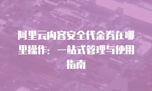阿里云内容安全代金券在哪里操作：一站式管理与使用指南