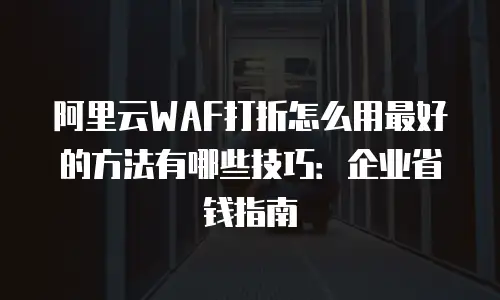 阿里云WAF打折怎么用最好的方法有哪些技巧：企业省钱指南