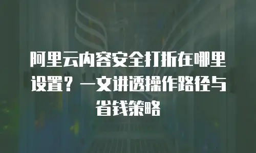 阿里云内容安全打折在哪里设置？一文讲透操作路径与省钱策略