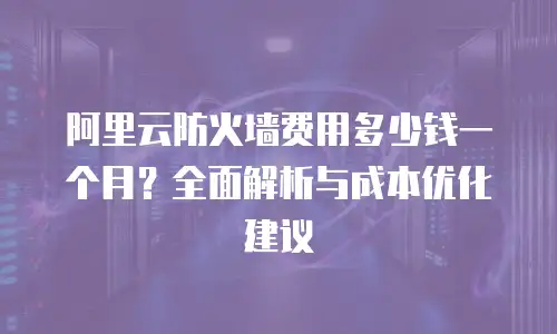 阿里云防火墙费用多少钱一个月？全面解析与成本优化建议
