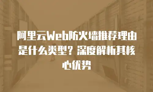 阿里云Web防火墙推荐理由是什么类型？深度解析其核心优势