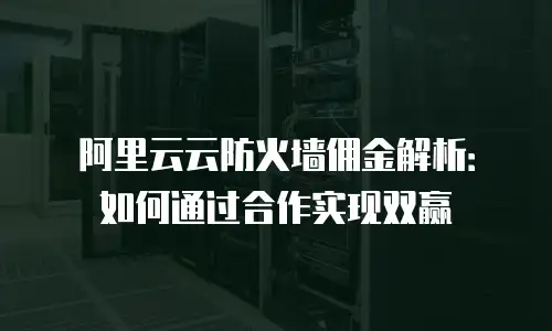 阿里云云防火墙佣金解析：如何通过合作实现双赢