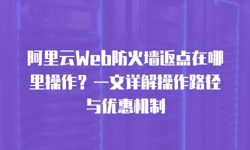 阿里云Web防火墙返点在哪里操作？一文详解操作路径与优惠机制