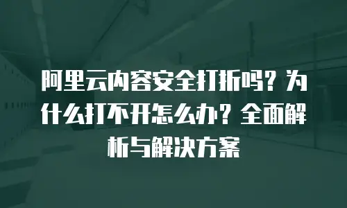 阿里云内容安全打折吗？为什么打不开怎么办？全面解析与解决方案