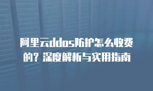 阿里云ddos防护怎么收费的？深度解析与实用指南