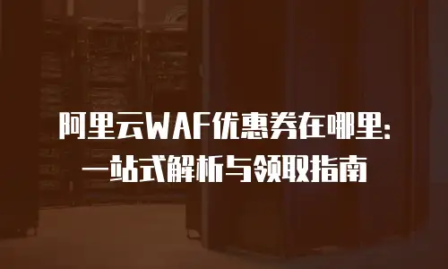 阿里云WAF优惠券在哪里：一站式解析与领取指南