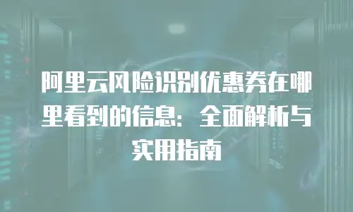 阿里云风险识别优惠券在哪里看到的信息：全面解析与实用指南