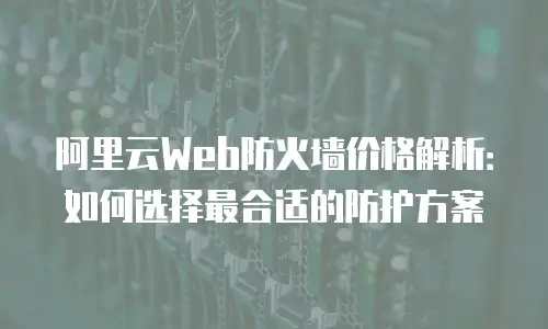 阿里云Web防火墙价格解析：如何选择最合适的防护方案