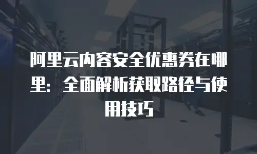 阿里云内容安全优惠券在哪里：全面解析获取路径与使用技巧