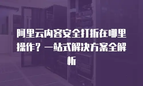 阿里云内容安全打折在哪里操作？一站式解决方案全解析
