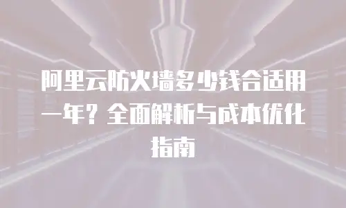 阿里云防火墙多少钱合适用一年？全面解析与成本优化指南