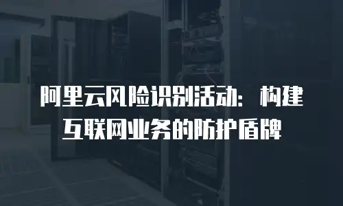 阿里云风险识别活动：构建互联网业务的防护盾牌