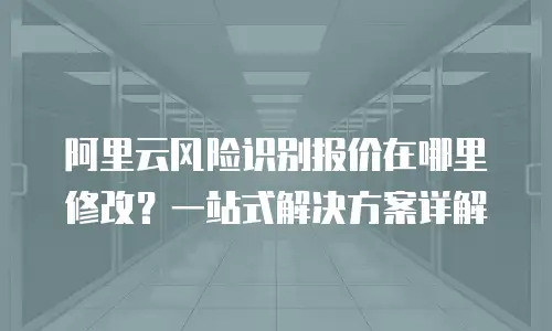 阿里云风险识别报价在哪里修改？一站式解决方案详解