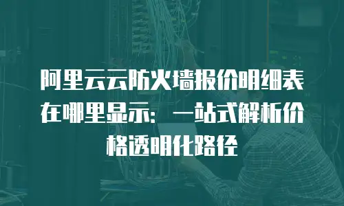 阿里云云防火墙报价明细表在哪里显示：一站式解析价格透明化路径