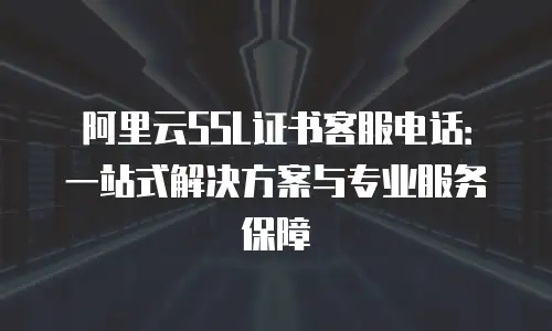 阿里云SSL证书客服电话：一站式解决方案与专业服务保障
