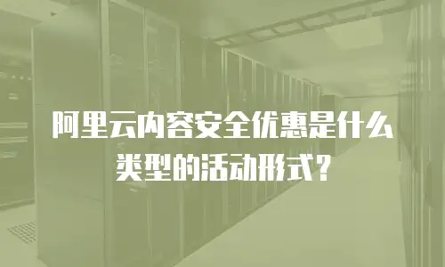 阿里云内容安全优惠是什么类型的活动形式？