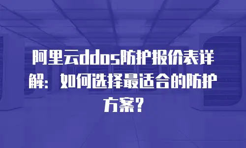 阿里云ddos防护报价表详解：如何选择最适合的防护方案？