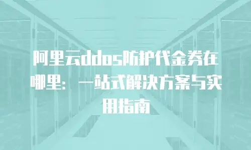 阿里云ddos防护代金券在哪里：一站式解决方案与实用指南