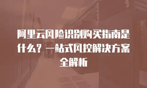 阿里云风险识别购买指南是什么？一站式风控解决方案全解析