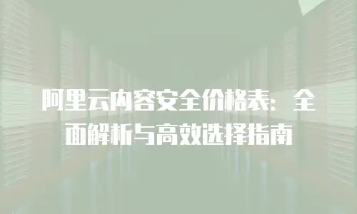 阿里云内容安全价格表：全面解析与高效选择指南