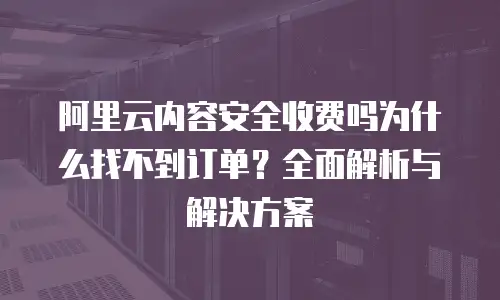 阿里云内容安全收费吗为什么找不到订单？全面解析与解决方案