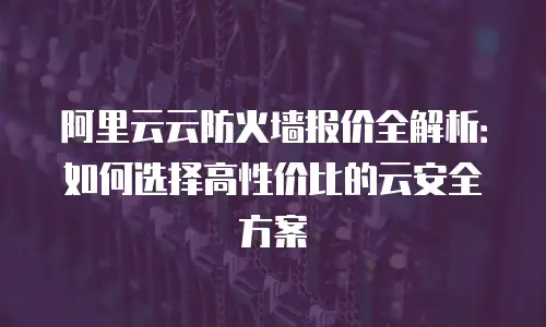 阿里云云防火墙报价全解析：如何选择高性价比的云安全方案