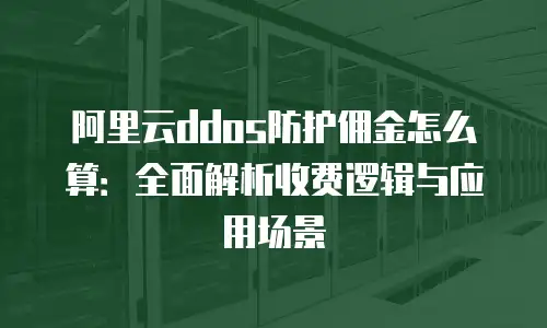 阿里云ddos防护佣金怎么算：全面解析收费逻辑与应用场景