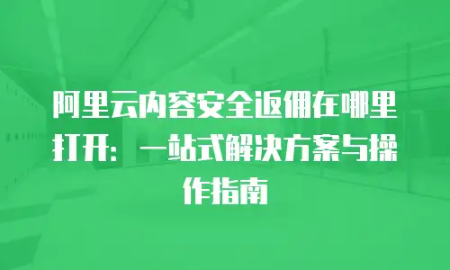 阿里云内容安全返佣在哪里打开：一站式解决方案与操作指南