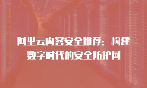 阿里云内容安全推荐：构建数字时代的安全防护网