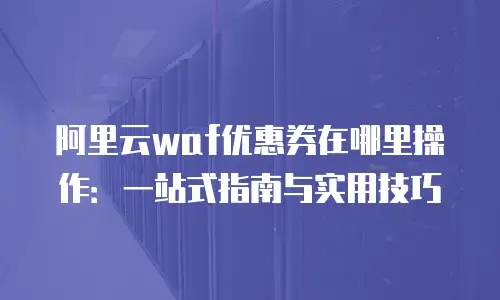 阿里云waf优惠券在哪里操作：一站式指南与实用技巧