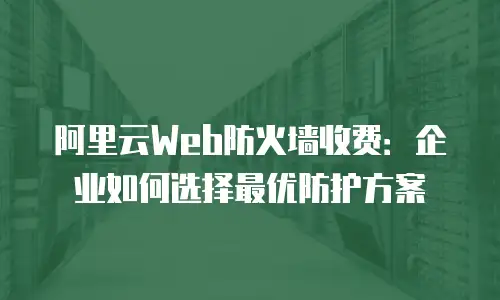 阿里云Web防火墙收费：企业如何选择最优防护方案