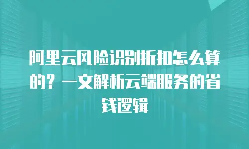 阿里云风险识别折扣怎么算的？一文解析云端服务的省钱逻辑