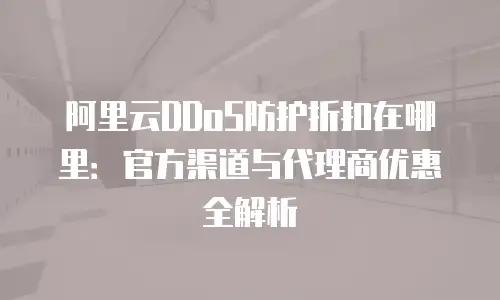 阿里云DDoS防护折扣在哪里：官方渠道与代理商优惠全解析