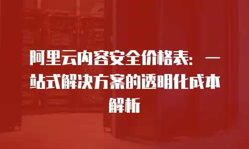 阿里云内容安全价格表：一站式解决方案的透明化成本解析