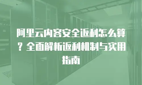 阿里云内容安全返利怎么算？全面解析返利机制与实用指南