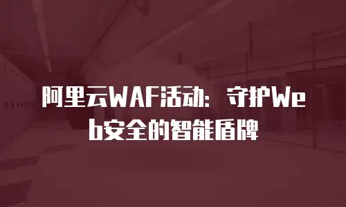 阿里云WAF活动：守护Web安全的智能盾牌