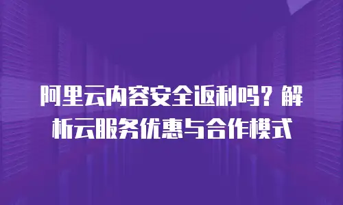 阿里云内容安全返利吗？解析云服务优惠与合作模式
