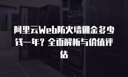 阿里云Web防火墙佣金多少钱一年？全面解析与价值评估