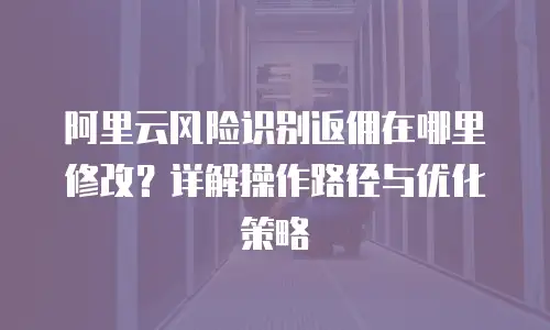 阿里云风险识别返佣在哪里修改？详解操作路径与优化策略
