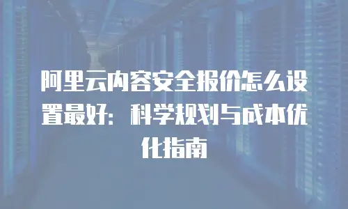 阿里云内容安全报价怎么设置最好：科学规划与成本优化指南