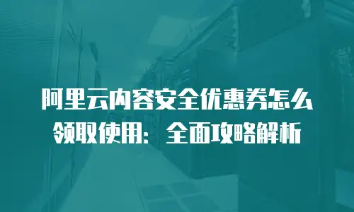 阿里云内容安全优惠券怎么领取使用：全面攻略解析