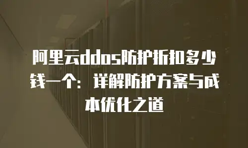 阿里云ddos防护折扣多少钱一个：详解防护方案与成本优化之道