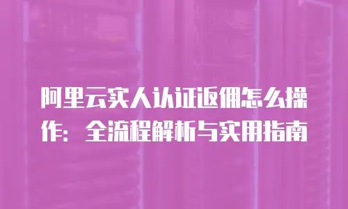 阿里云实人认证返佣怎么操作：全流程解析与实用指南